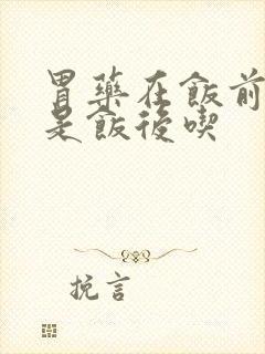 胃药在饭前吃还是饭后吃
