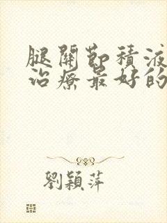 腿关节积液怎么治疗最好的方法