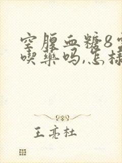 空腹血糖8需要吃药吗,怎样才能降下去