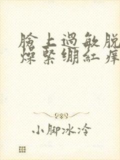 脸上过敏脱皮干燥紧绷红痒刺痛