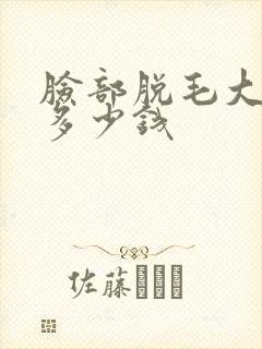 脸部脱毛大概要多少钱