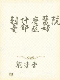 到什么医院治疗忧郁症好