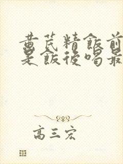 黄芪精饭前喝还是饭后喝最好