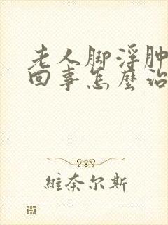 老人脚浮肿怎么回事怎么治疗