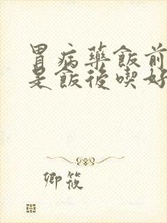 胃病药饭前吃还是饭后吃好
