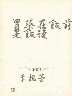 胃药在饭前吃还是饭后