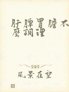 肝脾胃胆不好怎么调理