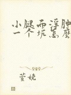 小腿面浮肿一按一个坑怎么回事
