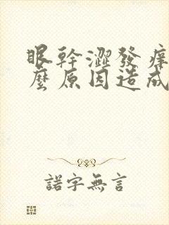 眼干涩发痒是什么原因造成的