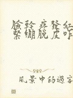 脸干疼发红刺疼紧绷脱皮咋回事