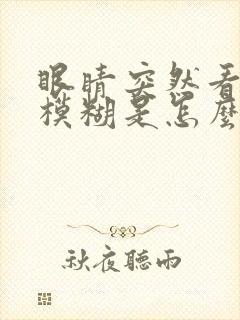 眼睛突然看手机模糊是怎么回事