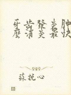 牙齿发炎肿痛怎么消炎最快