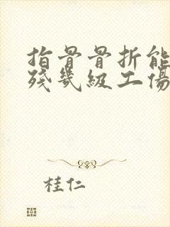 指骨骨折能评伤残几级工伤
