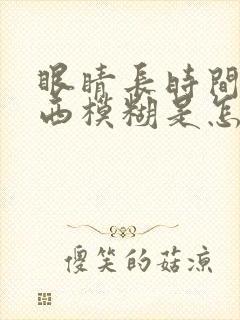 眼睛长时间看东西模糊是怎么回事