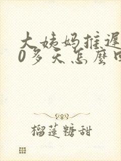 大姨妈推迟了20多天怎么回事