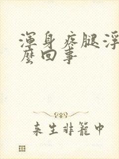 浑身疼腿浮肿怎么回事