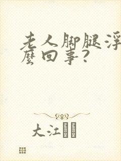 老人脚腿浮肿怎么回事?