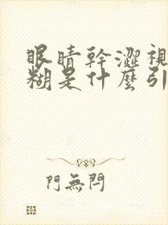 眼睛干涩视力模糊是什么引起的?怎么办?