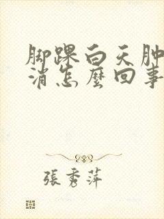 脚踝白天肿晚上消怎么回事