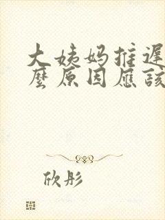 大姨妈推迟是什么原因应该怎么办