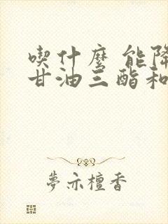 吃什么 能降低甘油三酯和胆固醇封面