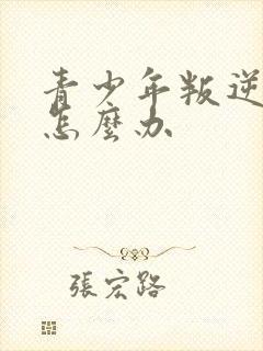 青少年叛逆厌学怎么办