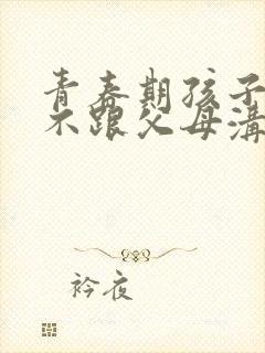 青春期孩子叛逆不跟父母沟通交流怎么办