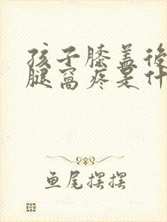 孩子膝盖后边的腿窝疼是什么原因