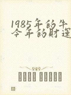 1985年的牛今年的财运怎么样