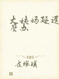 大姨妈延迟该怎么办