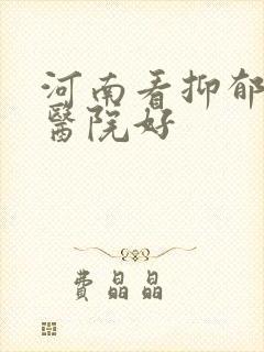 河南看抑郁那家医院好