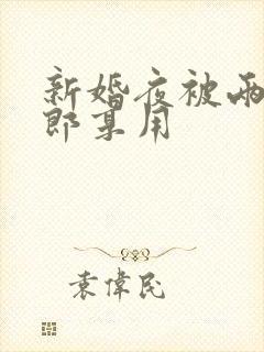 新婚夜被两个伴郎享用