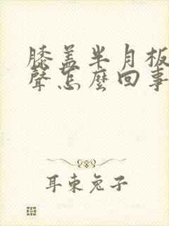 膝盖半月板有响声怎么回事