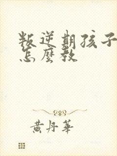 叛逆期孩子应该怎么教