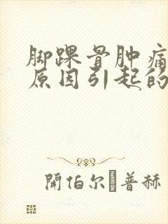 脚踝骨肿痛什么原因引起的