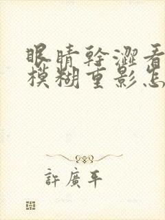 眼睛干涩看东西模糊重影怎么回事