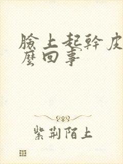脸上起干皮是怎么回事