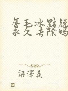 唇毛冰点脱毛能永久去除吗