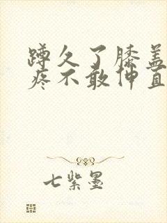 蹲久了膝盖后侧疼不敢伸直