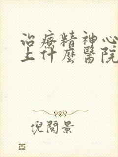 治疗精神心理症上什么医院最好