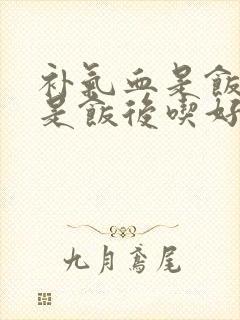补气血是饭前还是饭后吃好