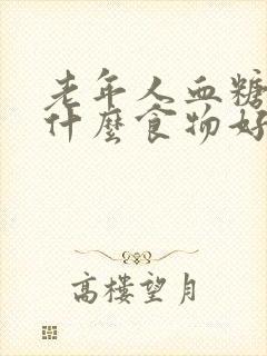 老年人血糖高吃什么食物好的快)