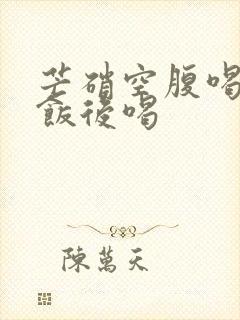 芒硝空腹喝还是饭后喝
