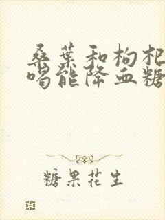 桑叶和枸杞泡水喝能降血糖吗