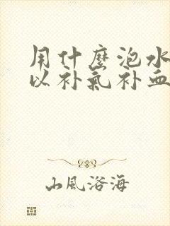 用什么泡水喝可以补气补血