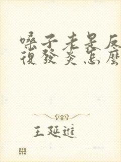 嗓子老是反反复复发炎怎么办