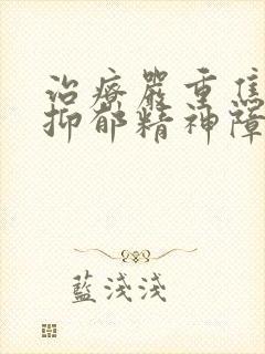 治疗严重焦虑症抑郁精神障碍的医院