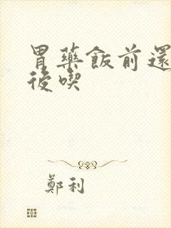 胃药饭前还是饭后吃