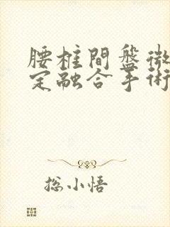 腰椎间盘微创固定融合手术