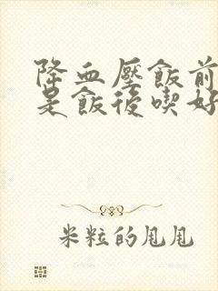 降血压饭前吃还是饭后吃好